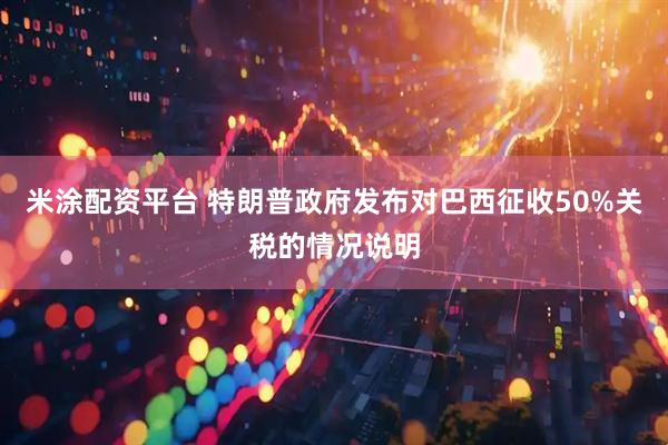 米涂配资平台 特朗普政府发布对巴西征收50%关税的情况说明