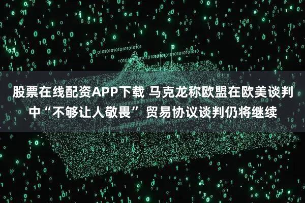 股票在线配资APP下载 马克龙称欧盟在欧美谈判中“不够让人敬畏” 贸易协议谈判仍将继续