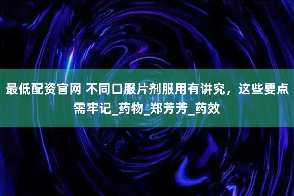 最低配资官网 不同口服片剂服用有讲究，这些要点需牢记_药物_郑芳芳_药效