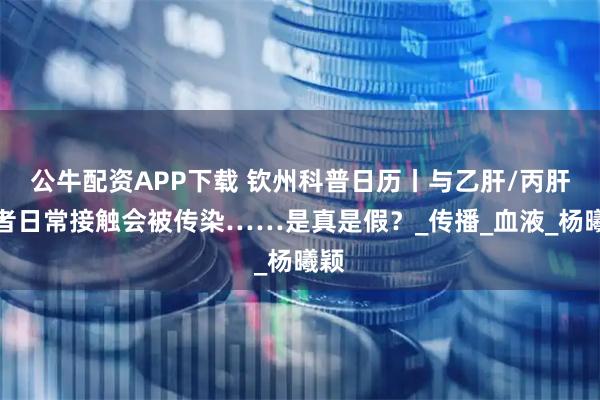 公牛配资APP下载 钦州科普日历丨与乙肝/丙肝患者日常接触会被传染……是真是假？_传播_血液_杨曦颖