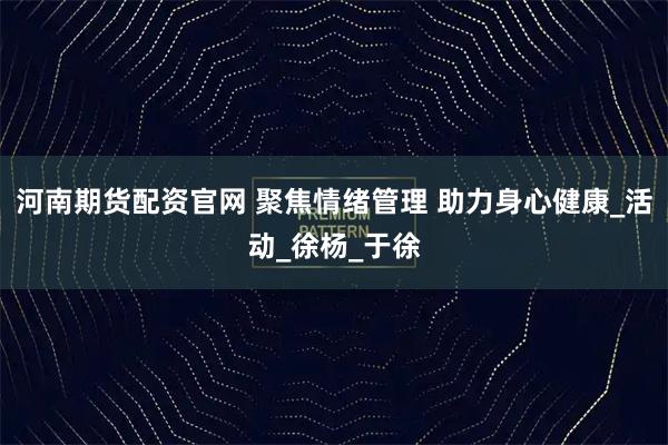河南期货配资官网 聚焦情绪管理 助力身心健康_活动_徐杨_于徐