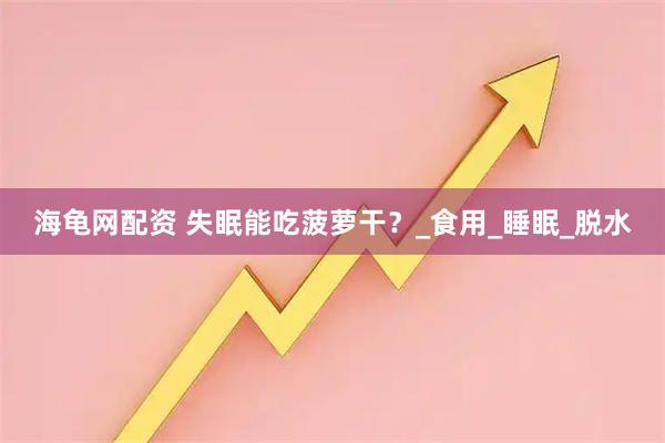 海龟网配资 失眠能吃菠萝干？_食用_睡眠_脱水