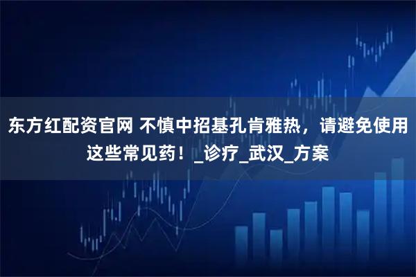 东方红配资官网 不慎中招基孔肯雅热，请避免使用这些常见药！_诊疗_武汉_方案