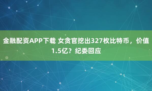 金融配资APP下载 女贪官挖出327枚比特币，价值1.5亿？纪委回应