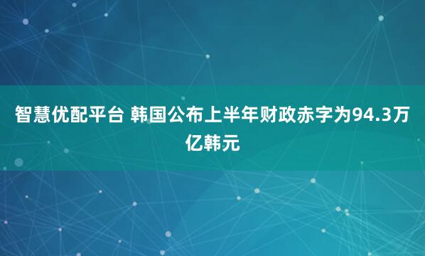 智慧优配平台 韩国公布上半年财政赤字为94.3万亿韩元