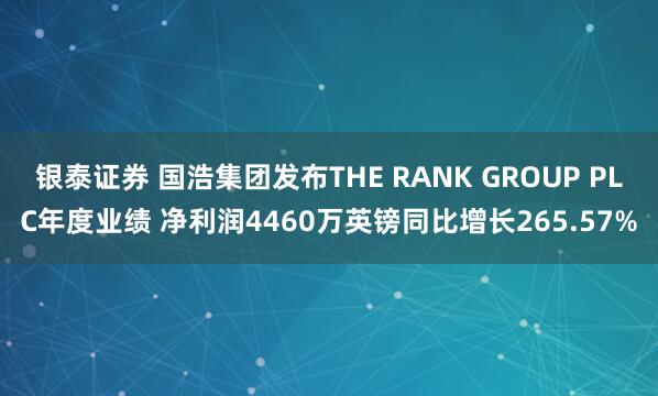 银泰证券 国浩集团发布THE RANK GROUP PLC年度业绩 净利润4460万英镑同比增长265.57%