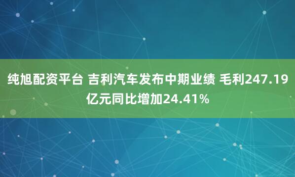 纯旭配资平台 吉利汽车发布中期业绩 毛利247.19亿元同比增加24.41%