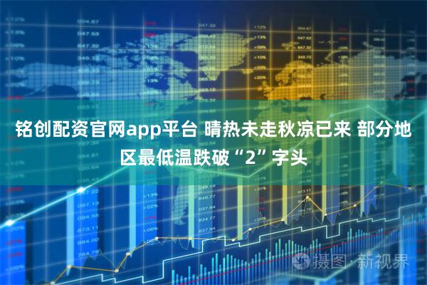铭创配资官网app平台 晴热未走秋凉已来 部分地区最低温跌破“2”字头
