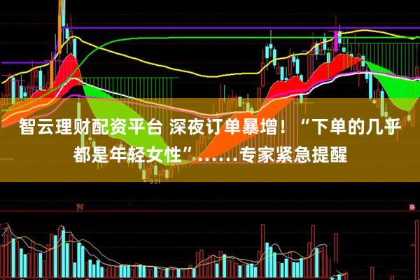 智云理财配资平台 深夜订单暴增！“下单的几乎都是年轻女性”……专家紧急提醒