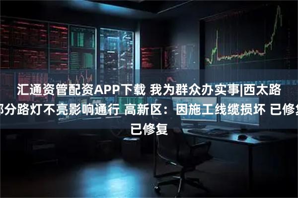 汇通资管配资APP下载 我为群众办实事|西太路部分路灯不亮影响通行 高新区：因施工线缆损坏 已修复