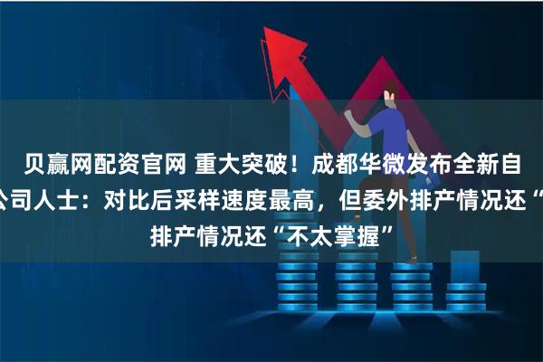 贝赢网配资官网 重大突破！成都华微发布全新自研芯片，公司人士：对比后采样速度最高，但委外排产情况还“不太掌握”