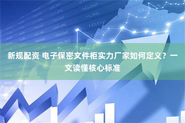 新规配资 电子保密文件柜实力厂家如何定义？一文读懂核心标准